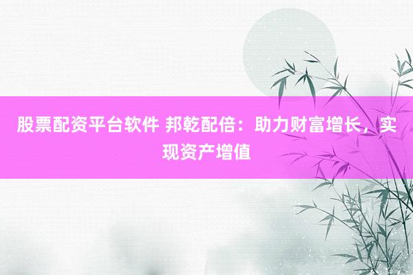 股票配资平台软件 邦乾配倍：助力财富增长，实现资产增值