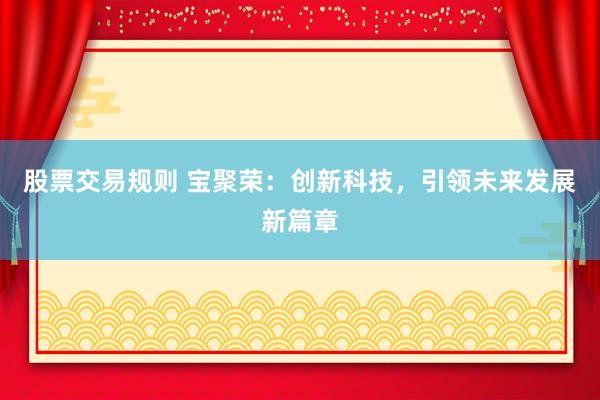 股票交易规则 宝聚荣：创新科技，引领未来发展新篇章