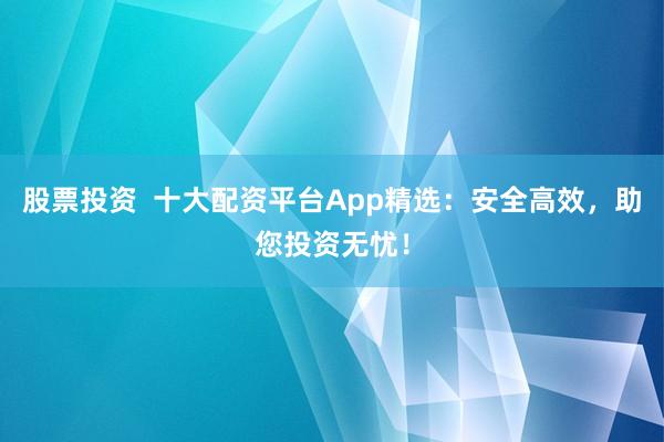 股票投资  十大配资平台App精选：安全高效，助您投资无忧！