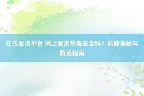 在线配资平台 网上配资炒股安全吗？风险揭秘与防范指南