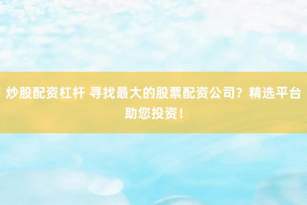 炒股配资杠杆 寻找最大的股票配资公司？精选平台助您投资！