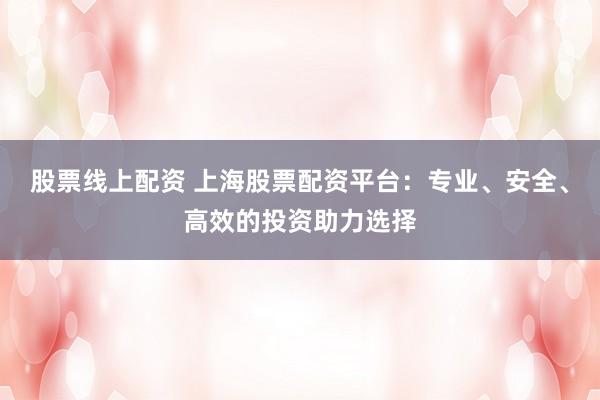 股票线上配资 上海股票配资平台：专业、安全、高效的投资助力选择