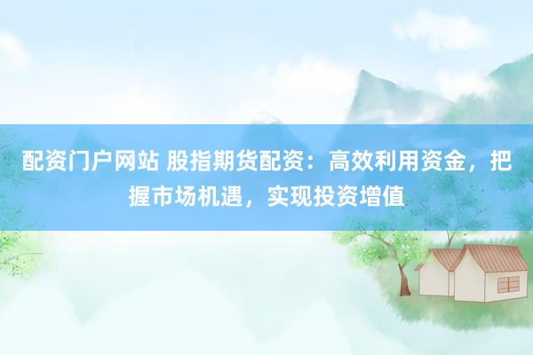 配资门户网站 股指期货配资：高效利用资金，把握市场机遇，实现投资增值