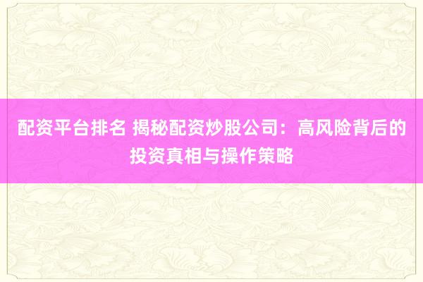 配资平台排名 揭秘配资炒股公司：高风险背后的投资真相与操作策略
