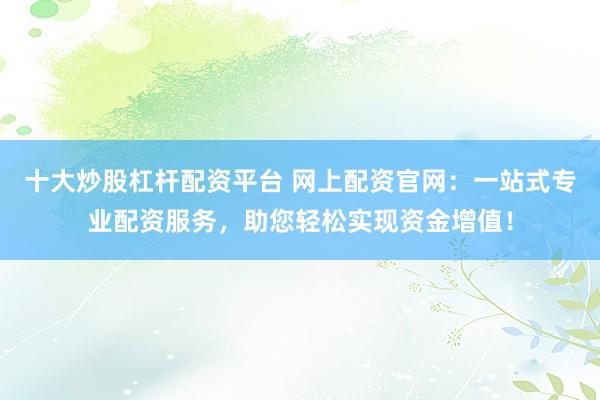 十大炒股杠杆配资平台 网上配资官网：一站式专业配资服务，助您轻松实现资金增值！