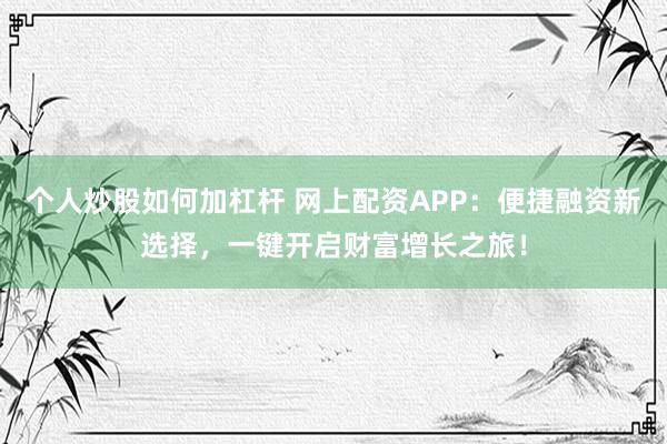 个人炒股如何加杠杆 网上配资APP：便捷融资新选择，一键开启财富增长之旅！