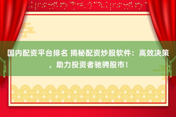 国内配资平台排名 揭秘配资炒股软件：高效决策，助力投资者驰骋股市！