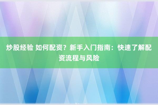 炒股经验 如何配资？新手入门指南：快速了解配资流程与风险