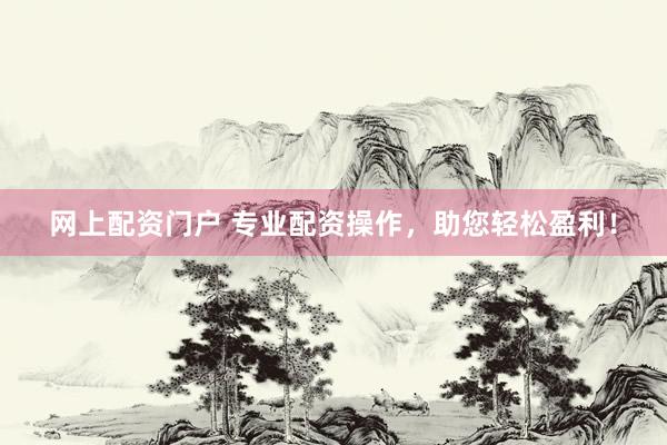 网上配资门户 专业配资操作，助您轻松盈利！