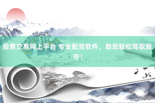 股票交易网上平台 专业配资软件，助您轻松驾驭股市！