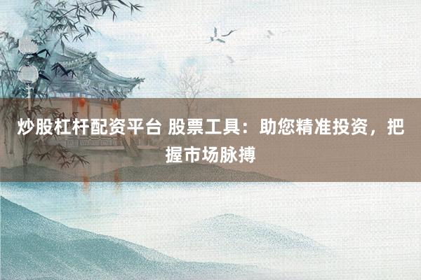 炒股杠杆配资平台 股票工具：助您精准投资，把握市场脉搏
