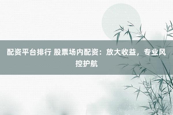 配资平台排行 股票场内配资：放大收益，专业风控护航