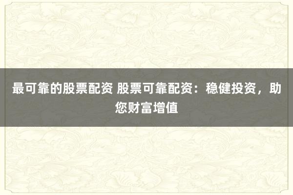 最可靠的股票配资 股票可靠配资：稳健投资，助您财富增值