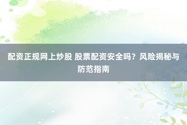 配资正规网上炒股 股票配资安全吗？风险揭秘与防范指南