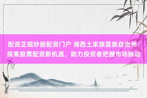配资正规炒股配资门户 湘西土家族苗族自治州：探索股票配资新机遇，助力投资者把握市场脉动