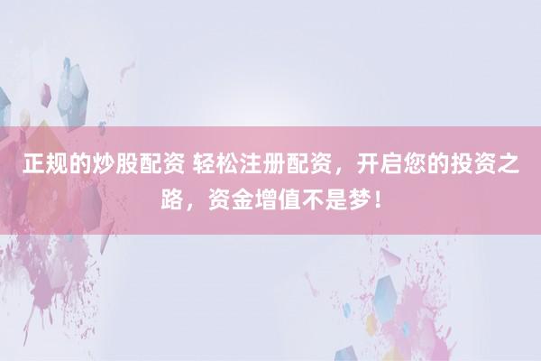正规的炒股配资 轻松注册配资，开启您的投资之路，资金增值不是梦！
