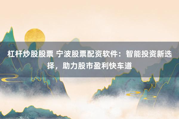 杠杆炒股股票 宁波股票配资软件：智能投资新选择，助力股市盈利快车道