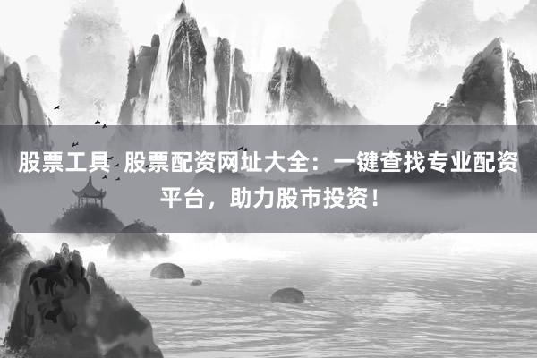 股票工具  股票配资网址大全：一键查找专业配资平台，助力股市投资！