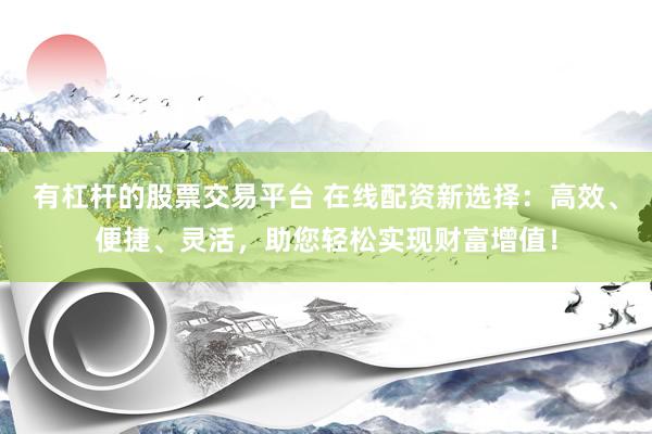 有杠杆的股票交易平台 在线配资新选择：高效、便捷、灵活，助您轻松实现财富增值！