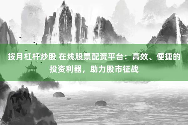 按月杠杆炒股 在线股票配资平台：高效、便捷的投资利器，助力股市征战
