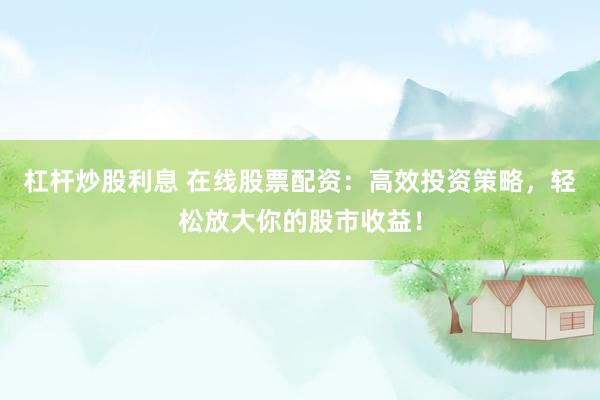 杠杆炒股利息 在线股票配资：高效投资策略，轻松放大你的股市收益！