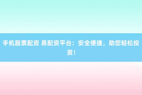 手机股票配资 易配资平台：安全便捷，助您轻松投资！