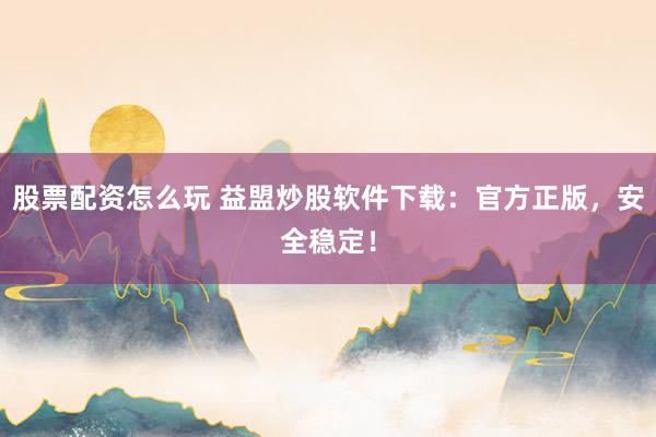 股票配资怎么玩 益盟炒股软件下载：官方正版，安全稳定！