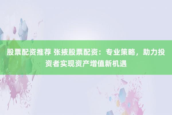 股票配资推荐 张掖股票配资:专业策略,助力投资者实现资产增值新机遇