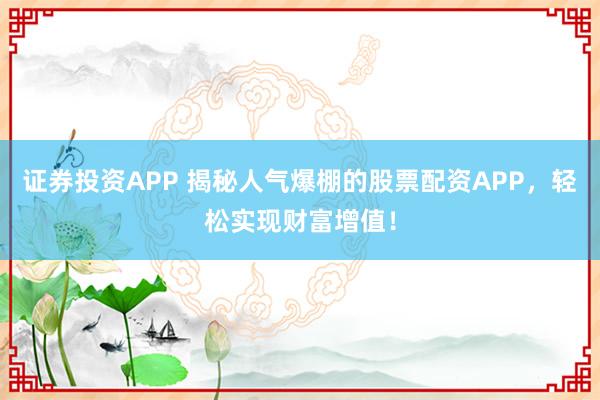 证券投资APP 揭秘人气爆棚的股票配资APP，轻松实现财富增值！