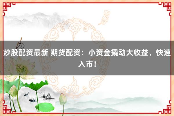 炒股配资最新 期货配资:小资金撬动大收益,快速入市!