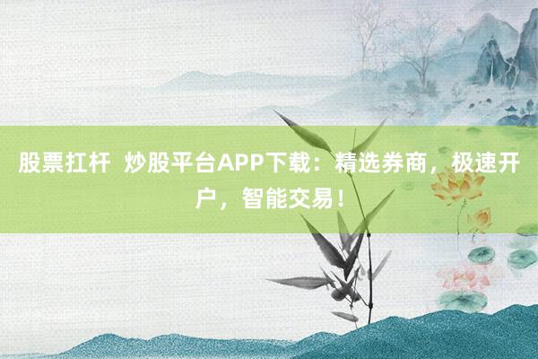 股票扛杆  炒股平台APP下载：精选券商，极速开户，智能交易！
