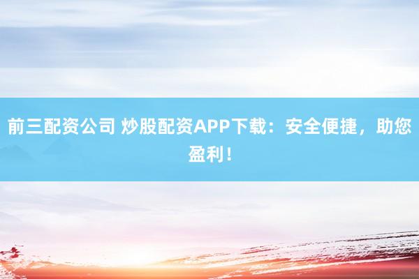 前三配资公司 炒股配资APP下载：安全便捷，助您盈利！