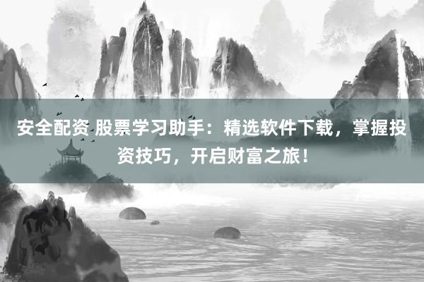 安全配资 股票学习助手：精选软件下载，掌握投资技巧，开启财富之旅！