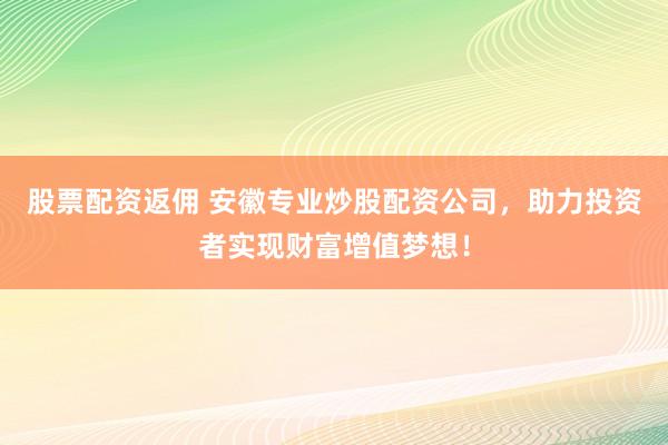 股票配资返佣 安徽专业炒股配资公司，助力投资者实现财富增值梦想！