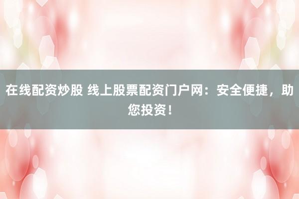 在线配资炒股 线上股票配资门户网:安全便捷,助您投资!