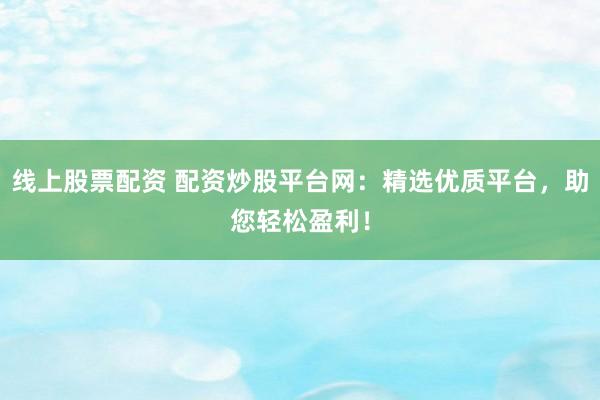 线上股票配资 配资炒股平台网:精选优质平台,助您轻松盈利!