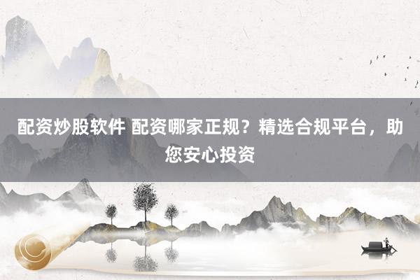 配资炒股软件 配资哪家正规?精选合规平台,助您安心投资
