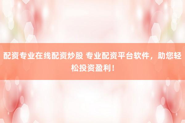 配资专业在线配资炒股 专业配资平台软件,助您轻松投资盈利!