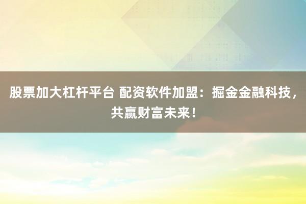 股票加大杠杆平台 配资软件加盟:掘金金融科技,共赢财富未来!