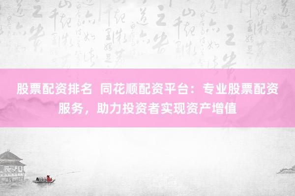 股票配资排名 同花顺配资平台:专业股票配资服务,助力投资者实现资产增值
