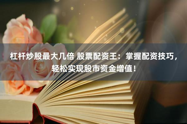 杠杆炒股最大几倍 股票配资王:掌握配资技巧,轻松实现股市资金增值!