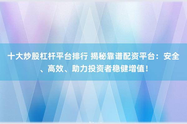 十大炒股杠杆平台排行 揭秘靠谱配资平台：安全、高效、助力投资者稳健增值！