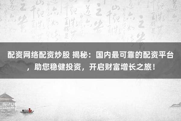 配资网络配资炒股 揭秘:国内最可靠的配资平台,助您稳健投资,开启财富增长之旅!