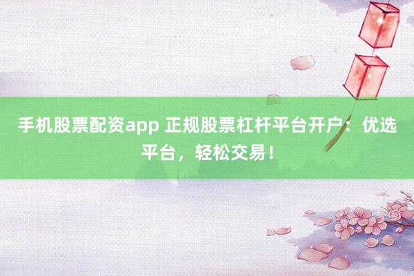 手机股票配资app 正规股票杠杆平台开户：优选平台，轻松交易！