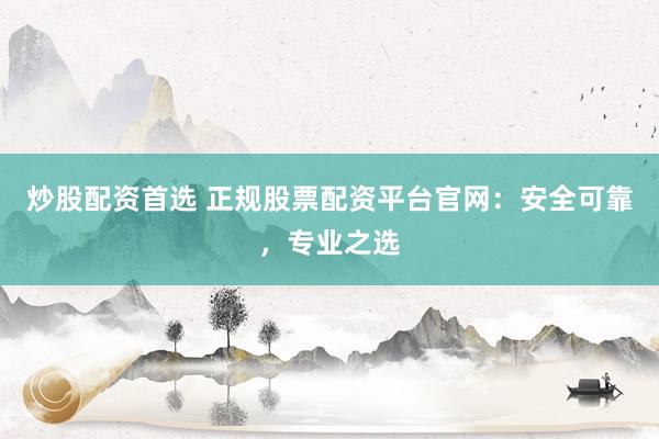 炒股配资首选 正规股票配资平台官网：安全可靠，专业之选
