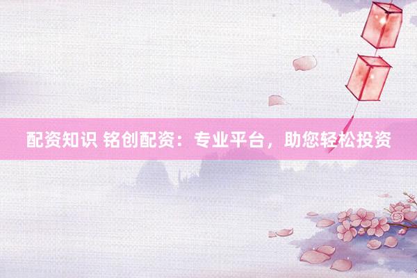 配资知识 铭创配资:专业平台,助您轻松投资
