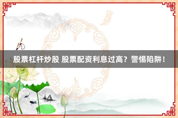 股票杠杆炒股 股票配资利息过高？警惕陷阱！