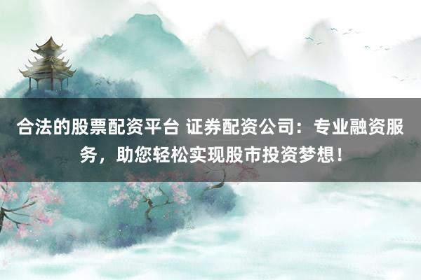 合法的股票配资平台 证券配资公司:专业融资服务,助您轻松实现股市投资梦想!