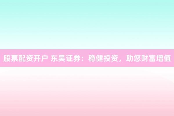 股票配资开户 东吴证券:稳健投资,助您财富增值