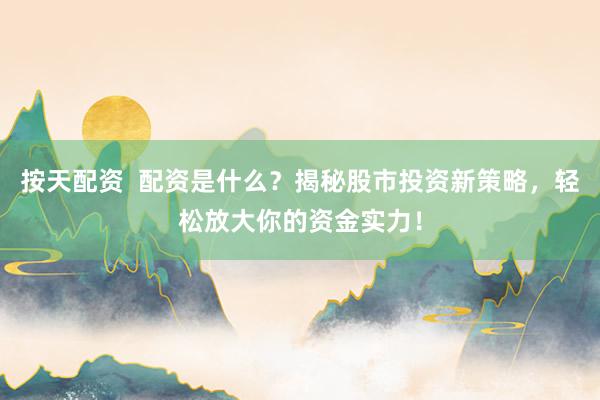 按天配资 配资是什么?揭秘股市投资新策略,轻松放大你的资金实力!